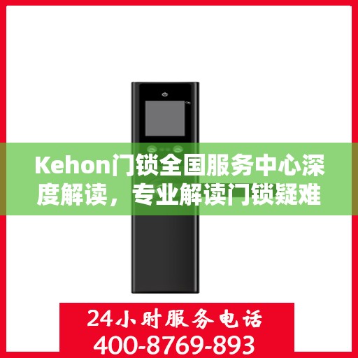 Kehon门锁全国服务中心深度解读，专业解读门锁疑难，权威服务全国用户
