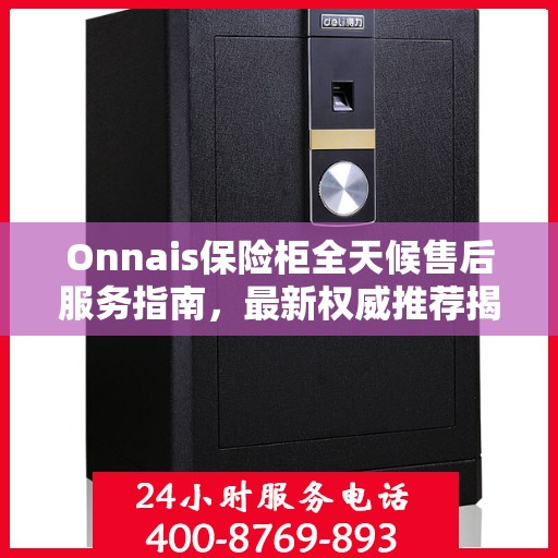 Onnais保险柜全天候售后服务指南，最新权威推荐揭秘！