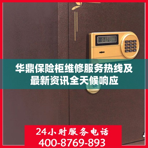 华鼎保险柜维修服务热线及最新资讯全天候响应