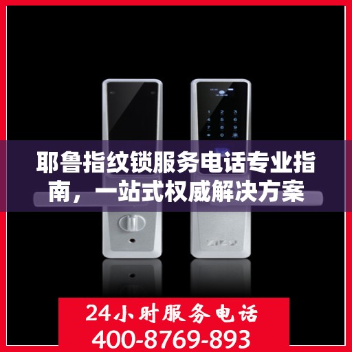 耶鲁指纹锁服务电话专业指南，一站式权威解决方案