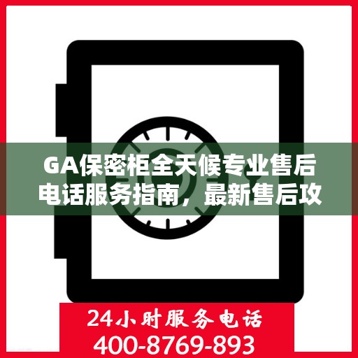 GA保密柜全天候专业售后电话服务指南，最新售后攻略与电话支持全解析