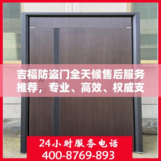 吉福防盗门全天候售后服务推荐，专业、高效、权威支持