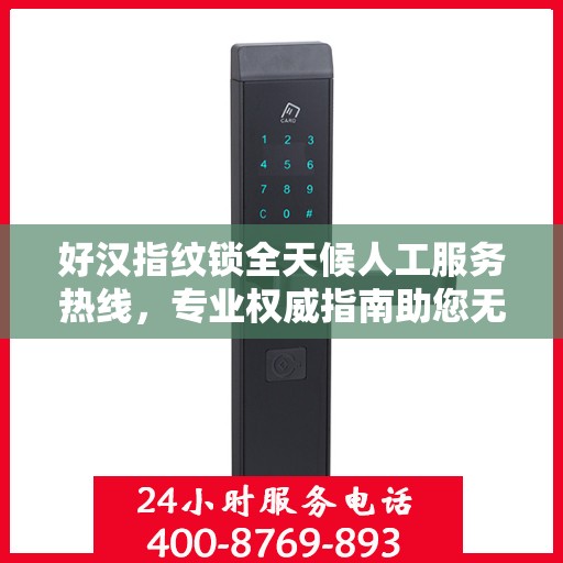 好汉指纹锁全天候人工服务热线，专业权威指南助您无忧使用