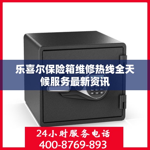 乐喜尔保险箱维修热线全天候服务最新资讯
