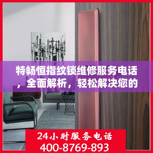 特畅恒指纹锁维修服务电话，全面解析，轻松解决您的维修需求