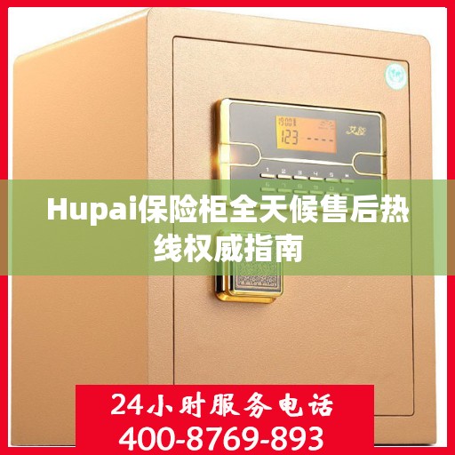 Hupai保险柜全天候售后热线权威指南