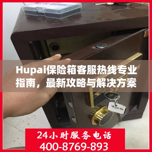 Hupai保险箱客服热线专业指南，最新攻略与解决方案