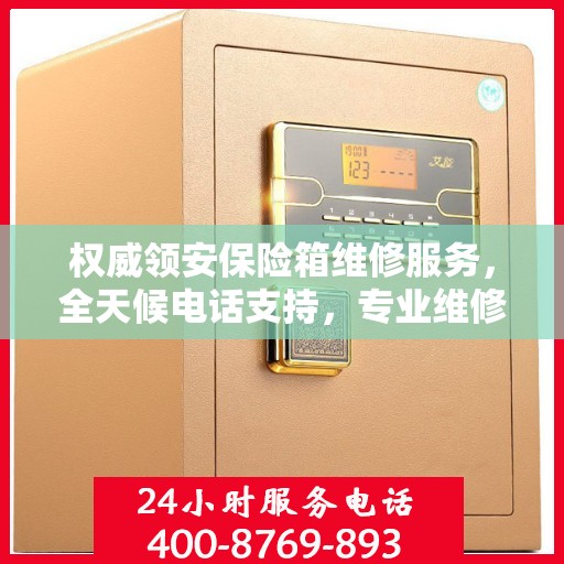 权威领安保险箱维修服务，全天候电话支持，专业维修随时响应