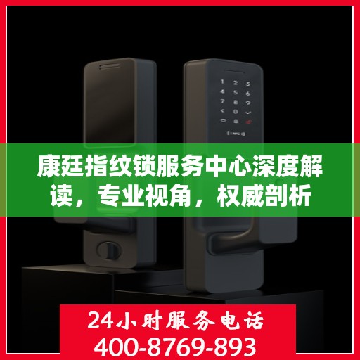 康廷指纹锁服务中心深度解读，专业视角，权威剖析