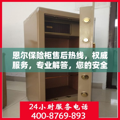 恩尔保险柜售后热线，权威服务，专业解答，您的安全保障！