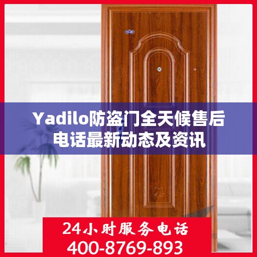 Yadilo防盗门全天候售后电话最新动态及资讯