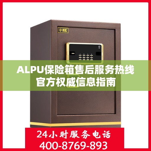 ALPU保险箱售后服务热线官方权威信息指南