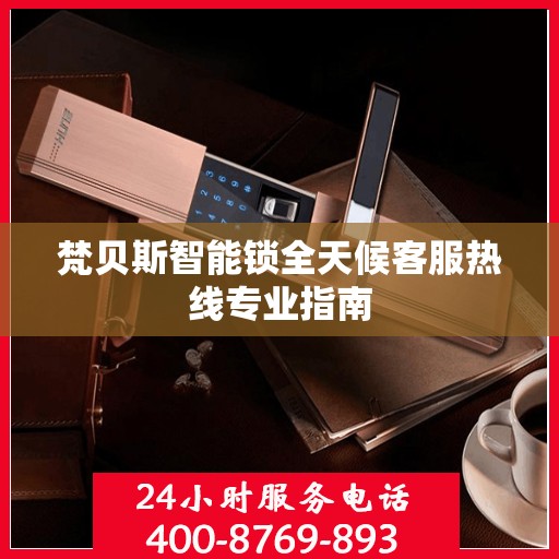 梵贝斯智能锁全天候客服热线专业指南