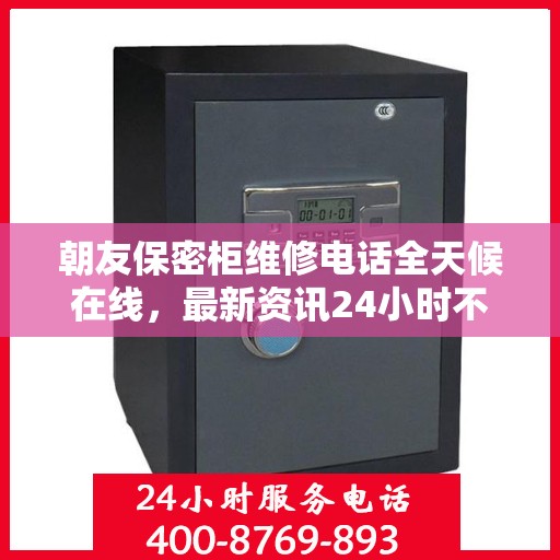 朝友保密柜维修电话全天候在线，最新资讯24小时不打烊