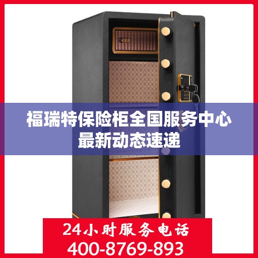 福瑞特保险柜全国服务中心最新动态速递