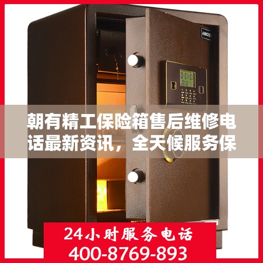 朝有精工保险箱售后维修电话最新资讯，全天候服务保障，让您无忧使用保险箱