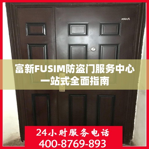 富新FUSIM防盗门服务中心一站式全面指南