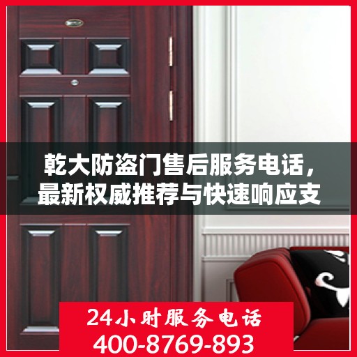 乾大防盗门售后服务电话，最新权威推荐与快速响应支持