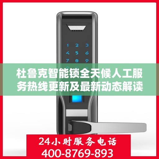 杜鲁克智能锁全天候人工服务热线更新及最新动态解读