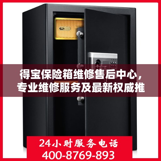 得宝保险箱维修售后中心，专业维修服务及最新权威推荐指南