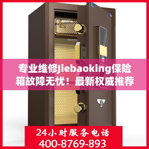 专业维修Jiebaoking保险箱故障无忧！最新权威推荐24小时服务电话，全天候保障您的安全需求！
