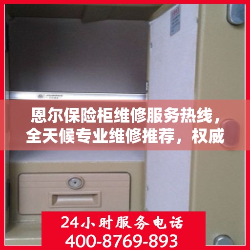 恩尔保险柜维修服务热线，全天候专业维修推荐，权威推荐最新维修电话！