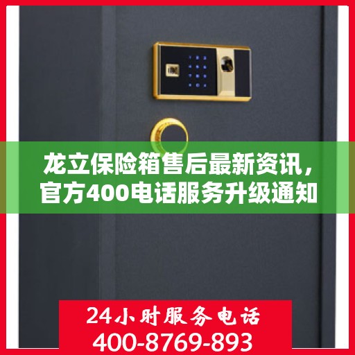 龙立保险箱售后最新资讯，官方400电话服务升级通知
