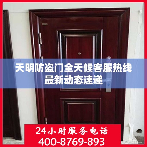 天明防盗门全天候客服热线最新动态速递