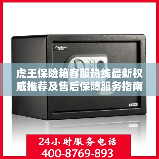 虎王保险箱客服热线最新权威推荐及售后保障服务指南