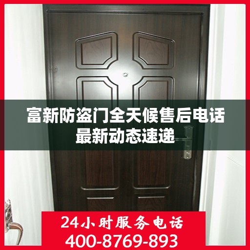 富新防盗门全天候售后电话最新动态速递