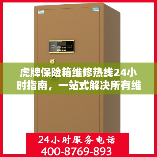 虎牌保险箱维修热线24小时指南，一站式解决所有维修问题