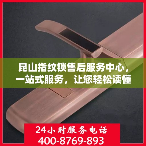 昆山指纹锁售后服务中心，一站式服务，让您轻松读懂所有细节