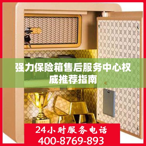 强力保险箱售后服务中心权威推荐指南