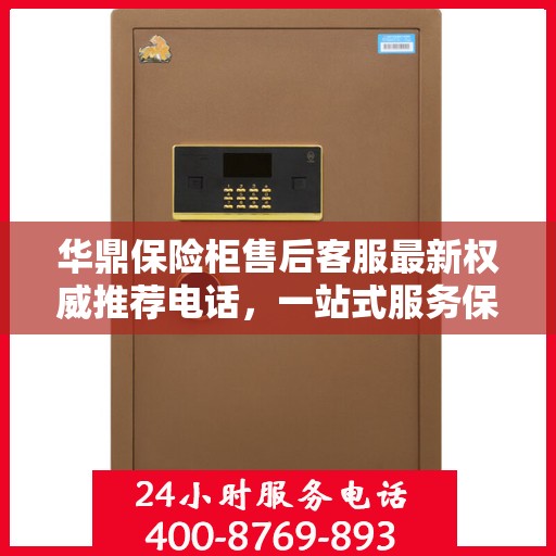 华鼎保险柜售后客服最新权威推荐电话，一站式服务保障，让您无忧！