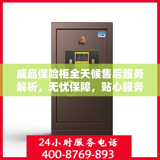 威品保险柜全天候售后服务解析，无忧保障，贴心服务伴您每一天