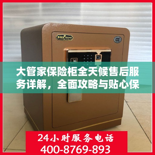 大管家保险柜全天候售后服务详解，全面攻略与贴心保障