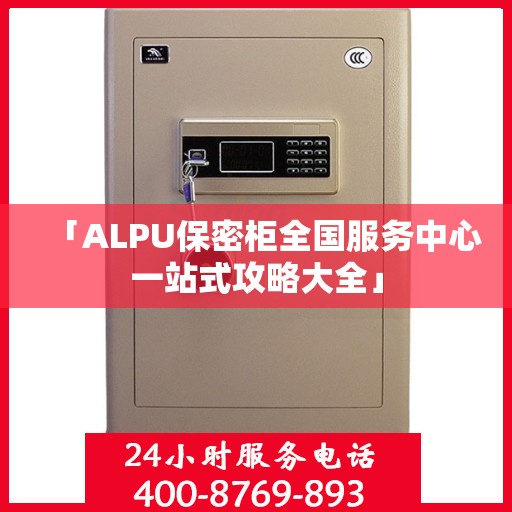 「ALPU保密柜全国服务中心一站式攻略大全」