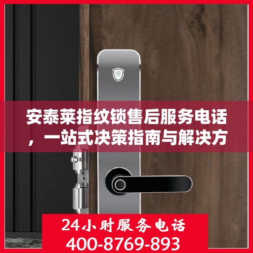 安泰莱指纹锁售后服务电话，一站式决策指南与解决方案支持