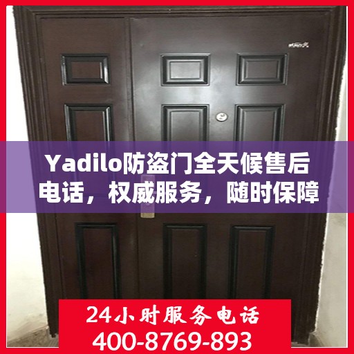 Yadilo防盗门全天候售后电话，权威服务，随时保障安全