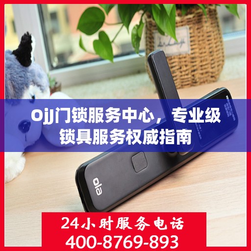 OjJ门锁服务中心，专业级锁具服务权威指南