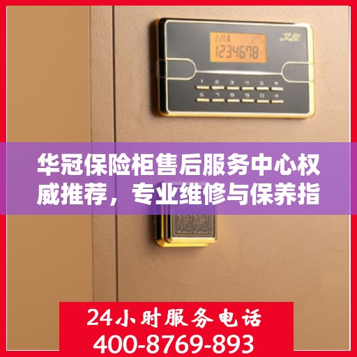 华冠保险柜售后服务中心权威推荐，专业维修与保养指南