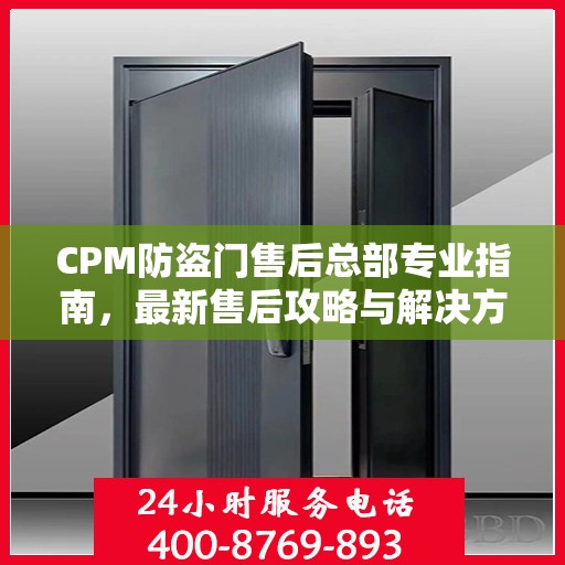 CPM防盗门售后总部专业指南，最新售后攻略与解决方案