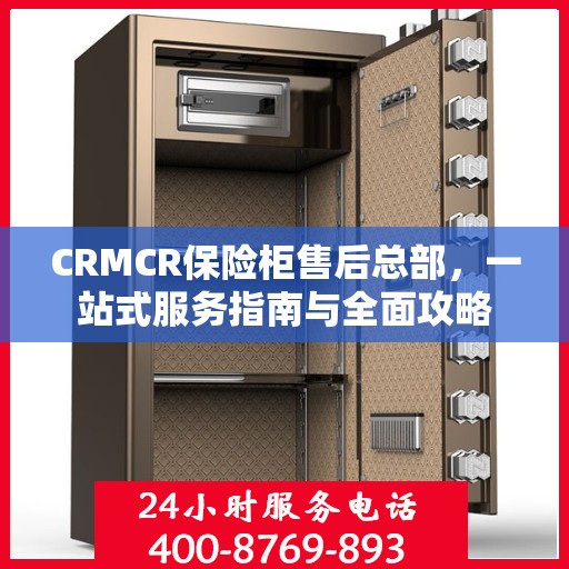 CRMCR保险柜售后总部，一站式服务指南与全面攻略
