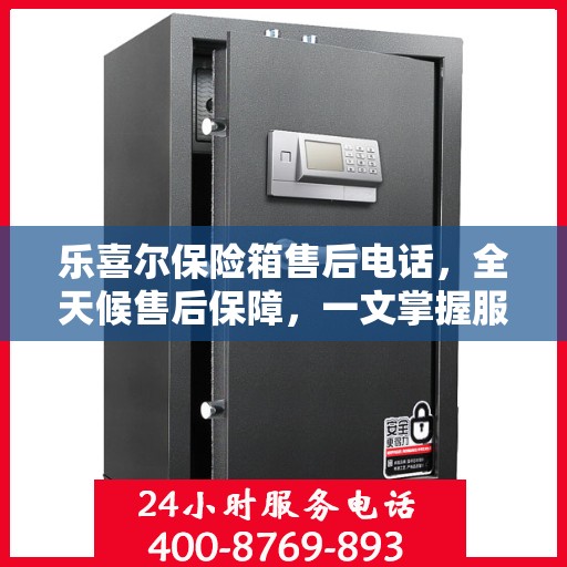 乐喜尔保险箱售后电话，全天候售后保障，一文掌握服务细节
