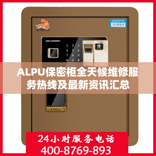 ALPU保密柜全天候维修服务热线及最新资讯汇总