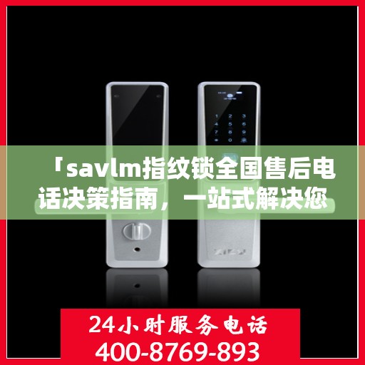 「savlm指纹锁全国售后电话决策指南，一站式解决您的服务需求」
