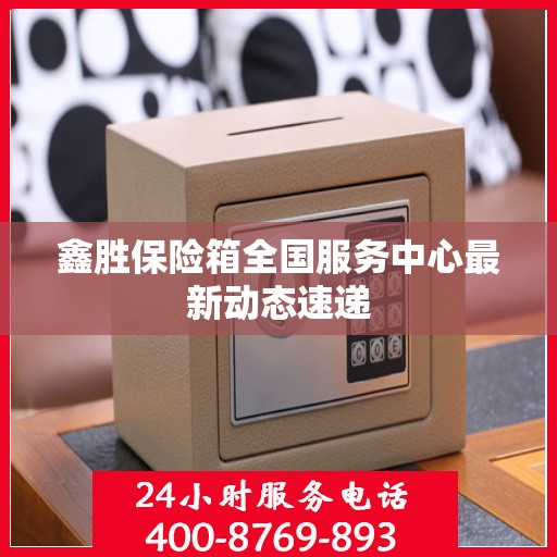 鑫胜保险箱全国服务中心最新动态速递
