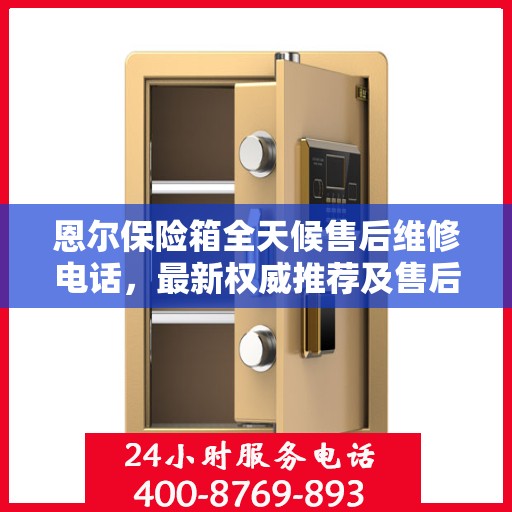 恩尔保险箱全天候售后维修电话，最新权威推荐及售后保障服务指南
