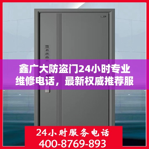 鑫广大防盗门24小时专业维修电话，最新权威推荐服务