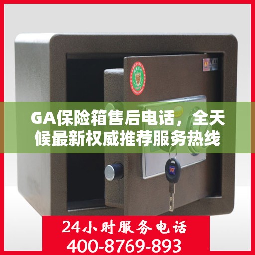 GA保险箱售后电话，全天候最新权威推荐服务热线